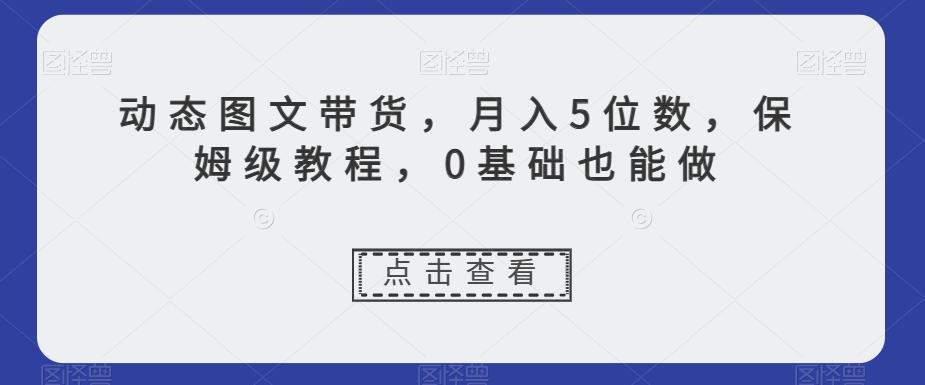 动态图文带货，月入5位数，保姆级教程，0基础也能做【揭秘】-天韵资源网
