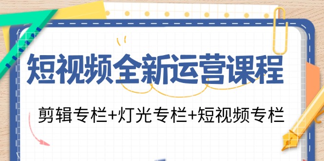 短视频全新运营课程：剪辑专栏+灯光专栏+短视频专栏(23节课)-天韵资源网