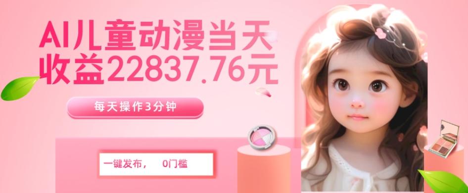 AI儿童动漫、当天收益22837.76元？每天仅需3分钟、无脑搬运、一键生成-天韵资源网