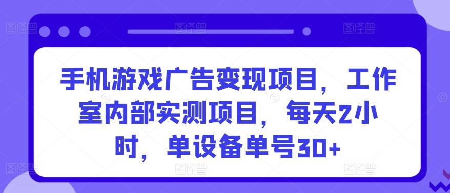 手机游戏广告变现项目，工作室内部实测项目，每天2小时，单设备单号30+【揭秘】-天韵资源网