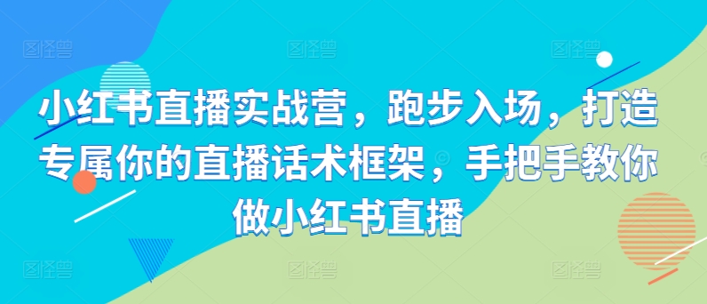 小红书直播实战营，跑步入场，打造专属你的直播话术框架，手把手教你做小红书直播-天韵资源网