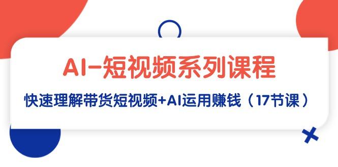 (9315期)AI-短视频系列课程，快速理解带货短视频+AI运用赚钱(17节课)-天韵资源网