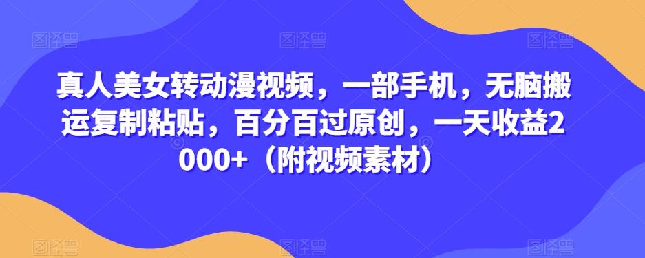 真人美女转动漫视频，一部手机，无脑搬运复制粘贴，百分百过原创，一天收益2000+（附视频素材）【揭秘】-天韵资源网