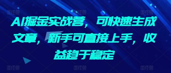 AI掘金实战营，可快速生成文章，新手可直接上手，收益趋于稳定-天韵资源网