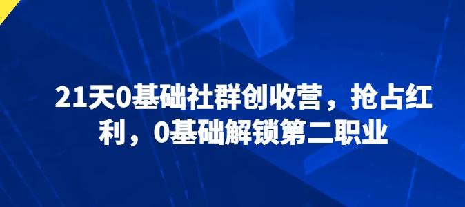 21天0基础社群创收营，抢占红利，0基础解锁第二职业-天韵资源网