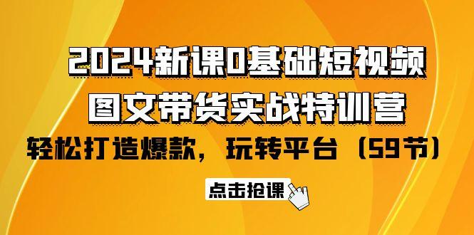 (9911期)2024新课0基础短视频+图文带货实战特训营：玩转平台，轻松打造爆款(59节)-天韵资源网