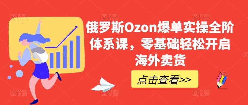 俄罗斯Ozon爆单实操全阶体系课，零基础轻松开启海外卖货-天韵资源网