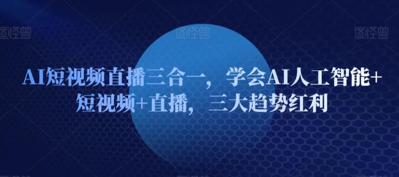 AI短视频直播三合一，学会AI人工智能+短视频+直播，三大趋势红利-天韵资源网