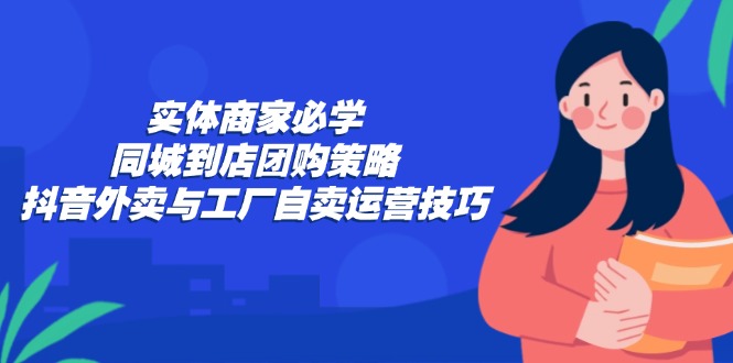 实体商家必学：同城到店团购策略：抖音外卖与工厂自卖运营技巧-天韵资源网