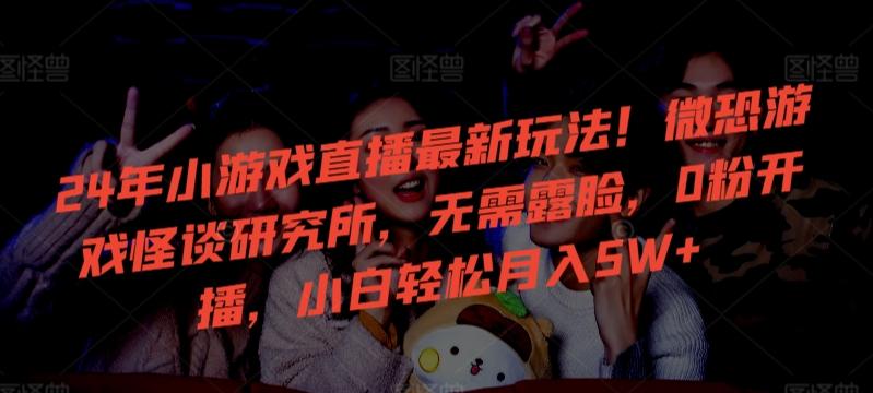 24年小游戏直播最新玩法！微恐游戏怪谈研究所，无需露脸，0粉开播，小白轻松月入5W+【揭秘】-天韵资源网