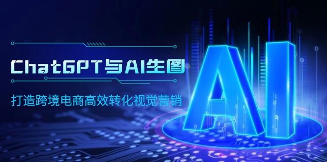 (9868期)ChatGPT与AI生图，打造跨境电商高效转化视觉营销-天韵资源网