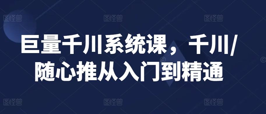 巨量千川系统课，千川/随心推从入门到精通-天韵资源网