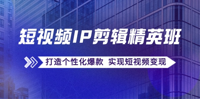 短视频IP剪辑精英班：复刻爆款秘籍，打造个性化爆款 实现短视频变现-天韵资源网