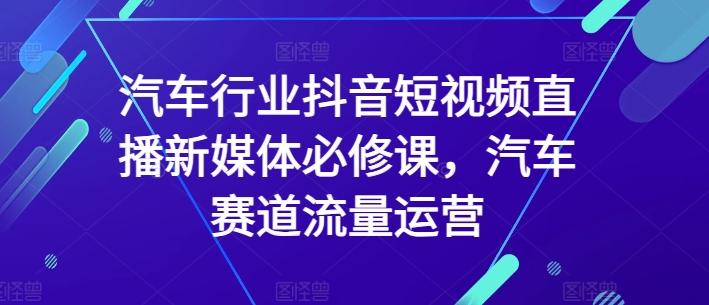 汽车行业抖音短视频直播新媒体必修课，汽车赛道流量运营-天韵资源网