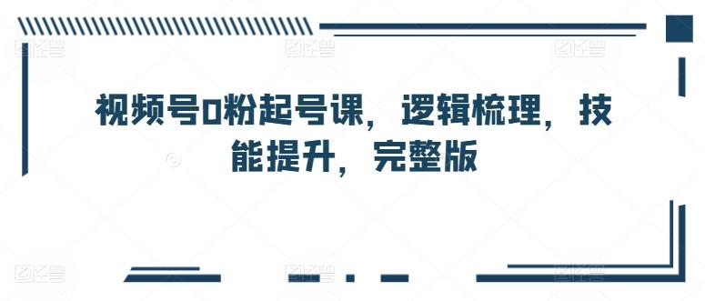 视频号0粉起号课，逻辑梳理，技能提升，完整版-天韵资源网
