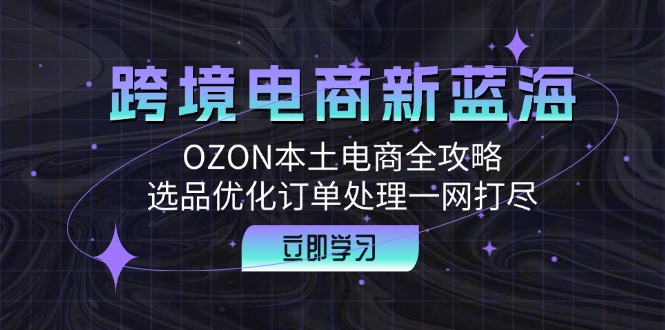 跨境电商新蓝海：OZON本土电商全攻略，选品优化订单处理一网打尽-天韵资源网