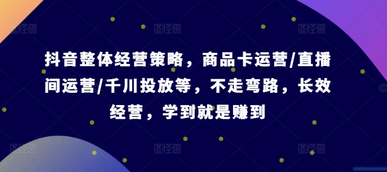 抖音整体经营策略，商品卡运营/直播间运营/千川投放等，不走弯路，学到就是赚到【录音】-天韵资源网