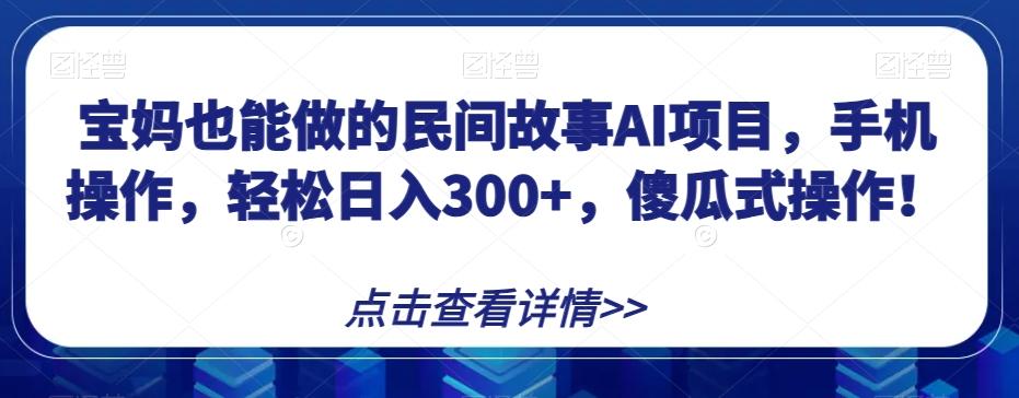 宝妈也能做的民间故事AI项目，手机操作，轻松日入300+，傻瓜式操作！【揭秘】-天韵资源网