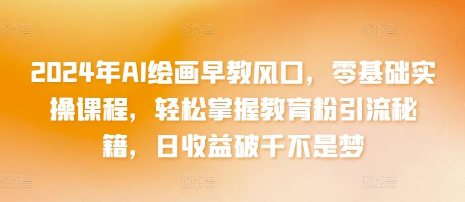 2024年AI绘画早教风口，零基础实操课程，轻松掌握教育粉引流秘籍，日收益破千不是梦【揭秘】-天韵资源网