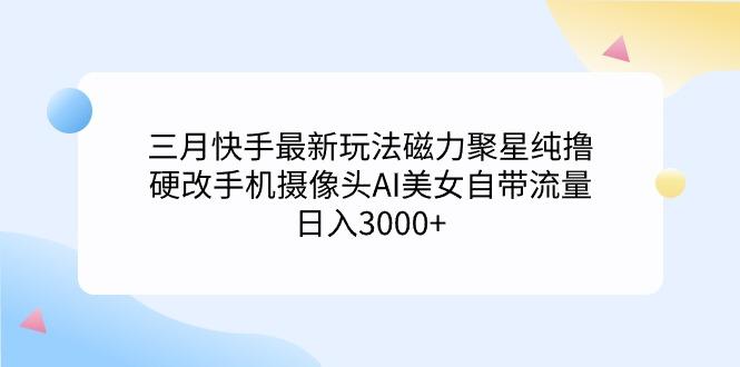 (9247期)三月快手最新玩法磁力聚星纯撸，硬改手机摄像头AI美女自带流量日入3000+…-天韵资源网