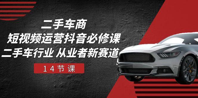 二手车商 短视频运营 抖音必修课，二手车行业 从业者新赛道(14节课-天韵资源网