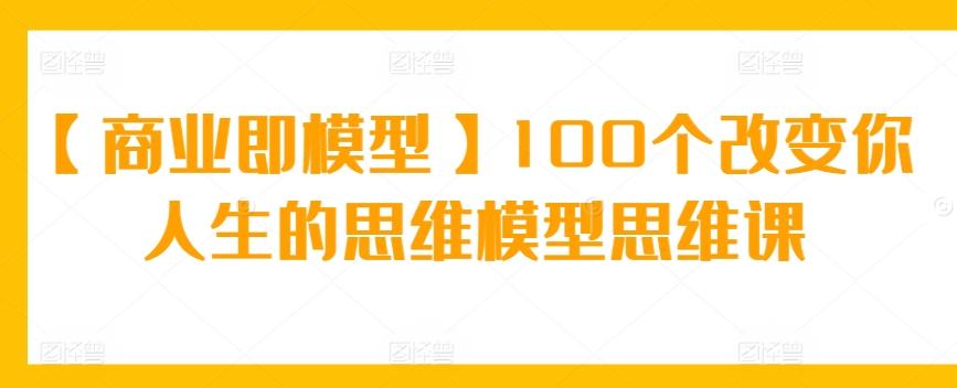 【商业即模型】100个改变你人生的思维模型思维课-天韵资源网