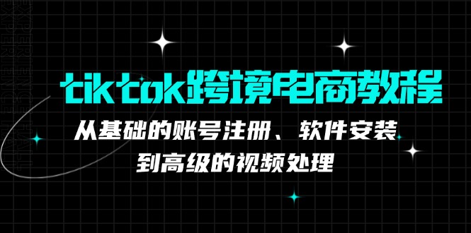 tiktok跨境电商教程：从基础的账号注册、软件安装，到高级的视频处理-天韵资源网
