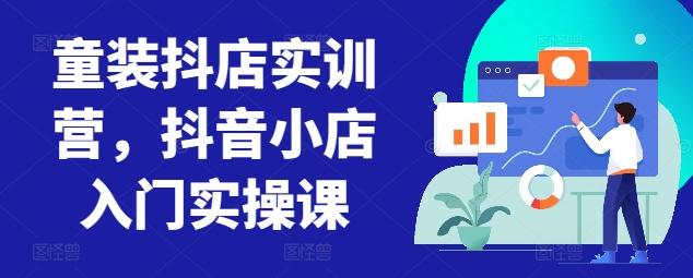 童装抖店实训营，抖音小店入门实操课-天韵资源网