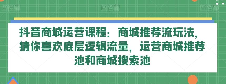 抖音商城运营课程：商城推荐流玩法，猜你喜欢底层逻辑流量，运营商城推荐池和商城搜索池-天韵资源网