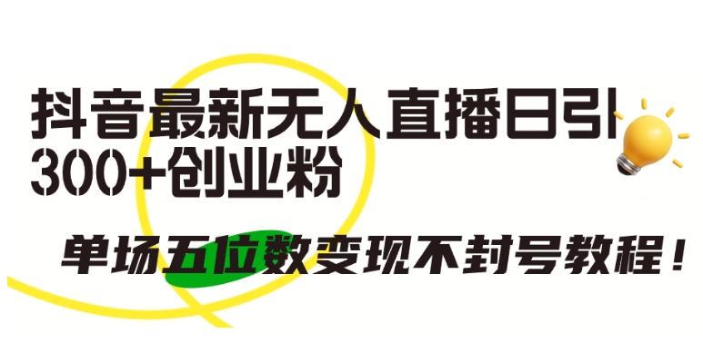抖音最新无人直播日引300+创业粉，单场五位数变现不封号教程【揭秘】-天韵资源网
