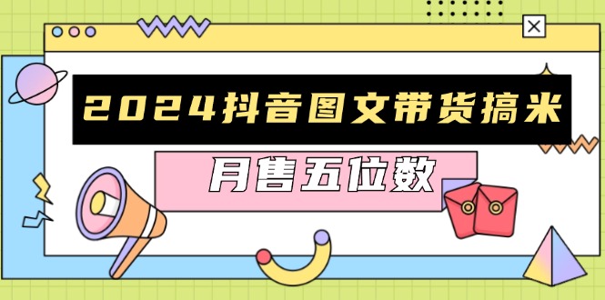 2024抖音图文带货搞米：快速起号与破播放方法，助力销量飙升，月售五位数-天韵资源网