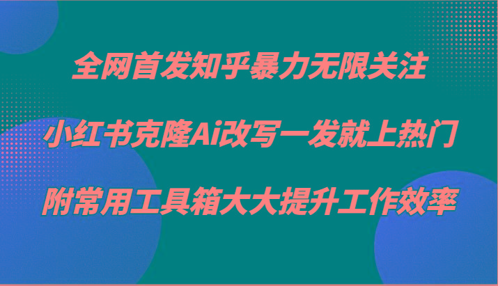 知乎暴力无限关注，小红书克隆Ai改写一发就上热门，附常用工具箱大大提升工作效率-天韵资源网