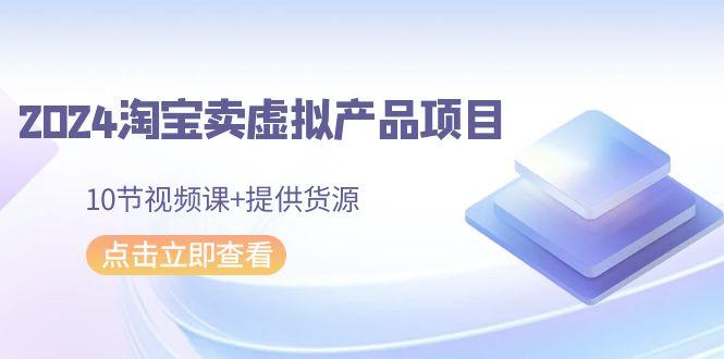 2024淘宝卖虚拟产品项目，10节视频课+提供货源-天韵资源网