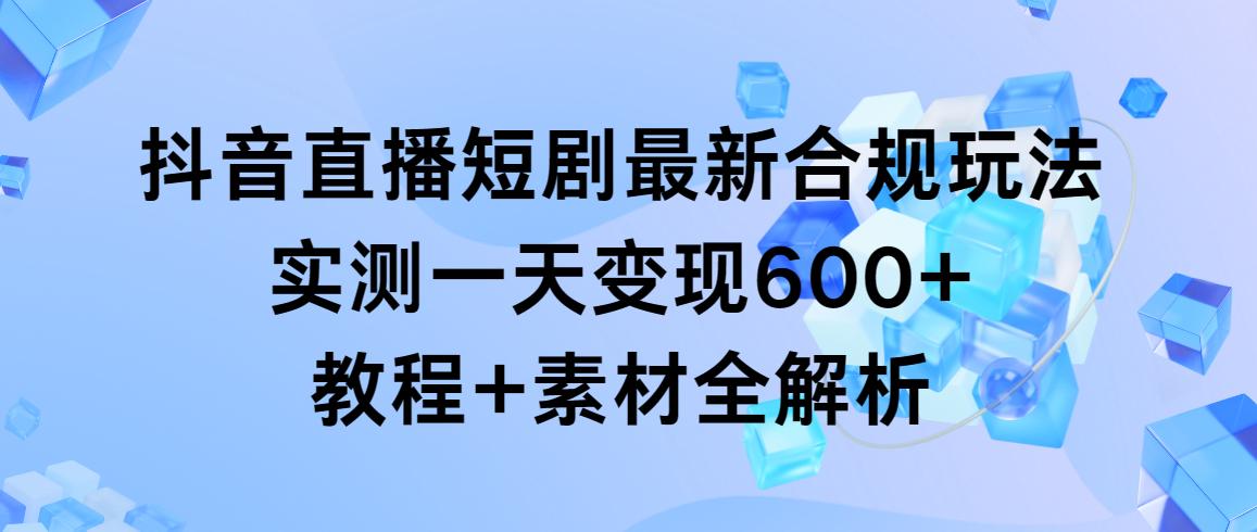 抖音直播短剧最新合规玩法，实测一天变现600+，教程+素材全解析-天韵资源网