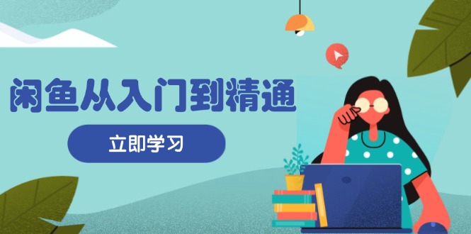 闲鱼从入门到精通：掌握商品发布全流程，每日流量获取技巧，快速高效变现-天韵资源网