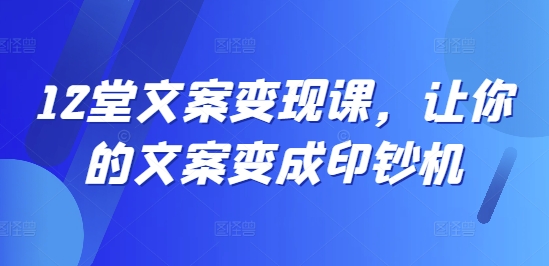 12堂文案变现课，让你的文案变成印钞机-天韵资源网