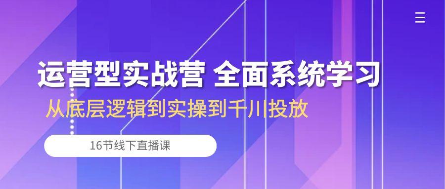 运营型实战营 全面系统学习-从底层逻辑到实操到千川投放(16节线下直播课-天韵资源网