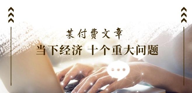 某付费文章《当下经济 十个重大问题》覆盖了大家关心的全部经济类话题-天韵资源网