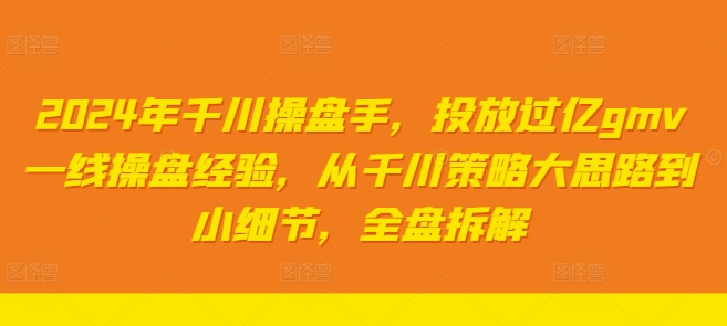 2024年千川操盘手，投放过亿gmv一线操盘经验，从千川策略大思路到小细节，全盘拆解-天韵资源网