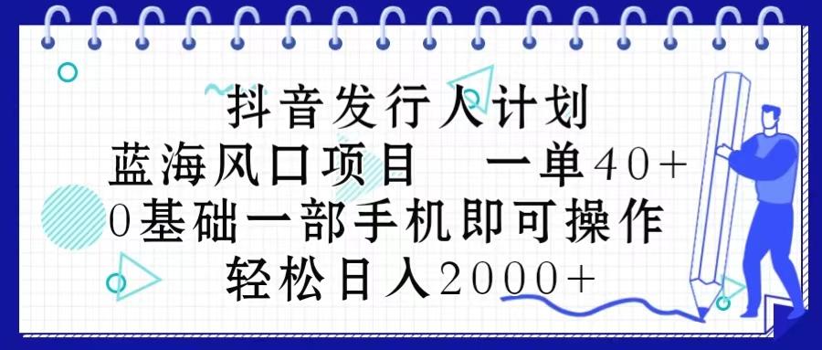 抖音发行人计划，蓝海风口项目 一单40，0基础一部手机即可操作 日入2000＋-天韵资源网