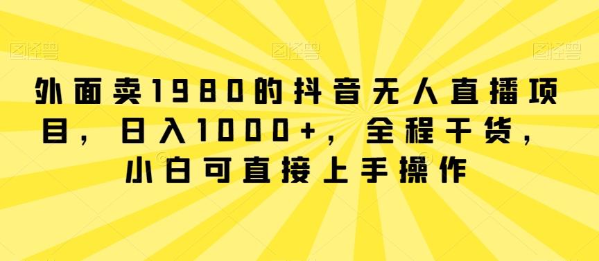 外面卖1980的抖音无人直播项目，日入1000+，全程干货，小白可直接上手操作【揭秘】-天韵资源网