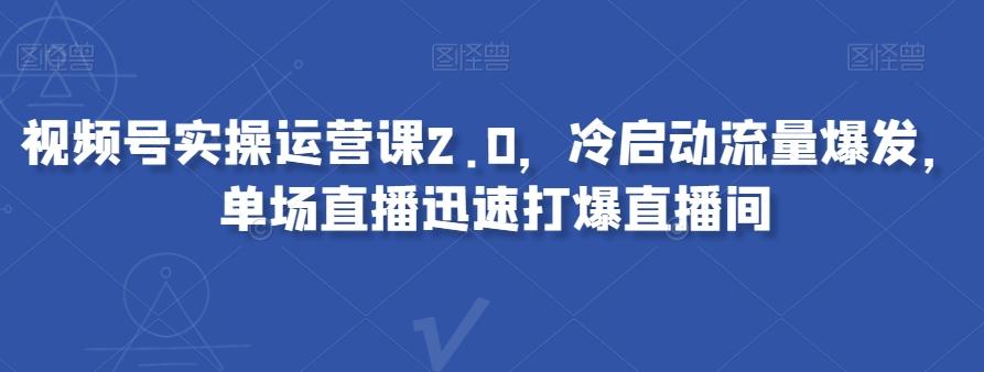 视频号实操运营课2.0，冷启动流量爆发，单场直播迅速打爆直播间-天韵资源网