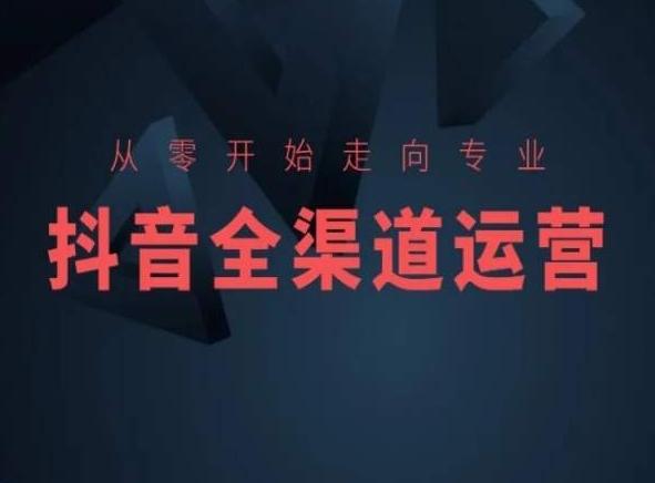 从零开始走向专业，抖音全渠道运营，抖音电商培训-天韵资源网
