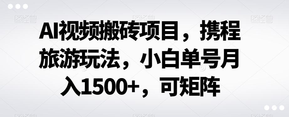 AI视频搬砖项目，携程旅游玩法，小白单号月入1500+，可矩阵-天韵资源网