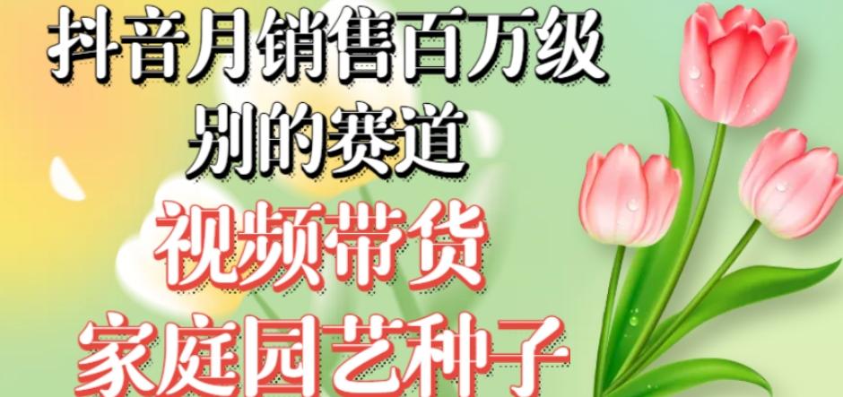 抖音月销售百万级别的赛道，视频带货家庭园艺种子，无需实拍小白可做-天韵资源网