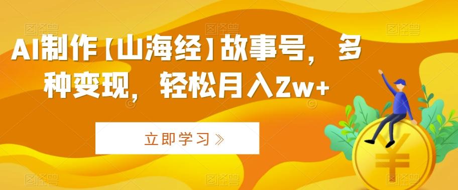 AI制作【山海经】故事号，多种变现，轻松月入2w+【揭秘】-天韵资源网