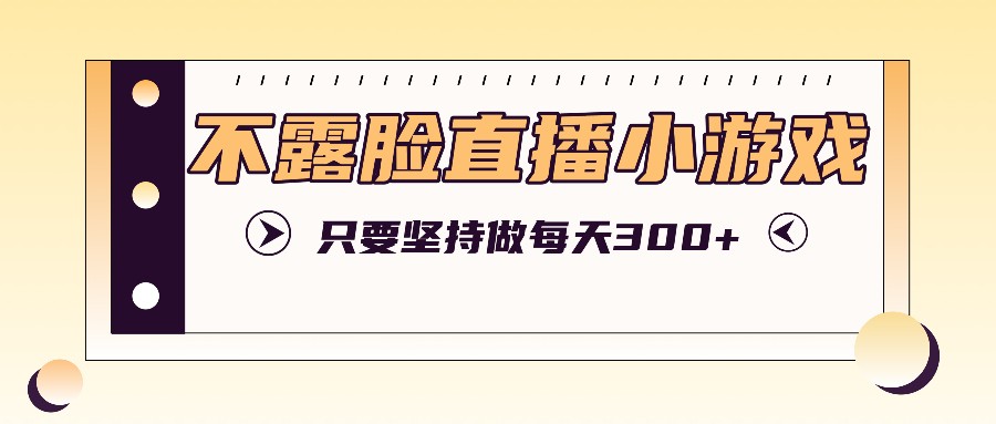 不露脸直播小游戏项目玩法，只要坚持做，轻松实现每天300+-天韵资源网