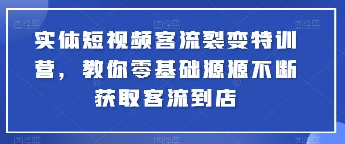 实体短视频客流裂变特训营，教你零基础源源不断获取客流到店-天韵资源网