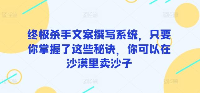 终极杀手文案撰写系统，只要你掌握了这些秘诀，你可以在沙漠里卖沙子-天韵资源网