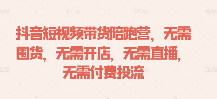 抖音短视频带货陪跑营，无需囤货、无需开店、无需直播,无需付费投流-天韵资源网